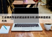 工业模具专业的就业前景分析,模具制造就业方向