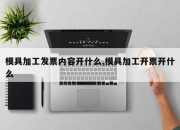 模具加工发票内容开什么,模具加工开票开什么