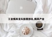 工业模具龙头股票排名,模具产业