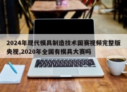 2024年现代模具制造技术国赛视频完整版央视,2020年全国有模具大赛吗