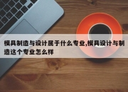 模具制造与设计属于什么专业,模具设计与制造这个专业怎么样