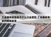 工业模具制造属于什么行业类型,工业模具专业的就业前景