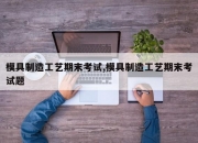 模具制造工艺期末考试,模具制造工艺期末考试题