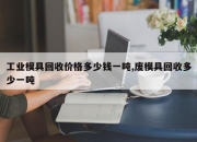 工业模具回收价格多少钱一吨,废模具回收多少一吨