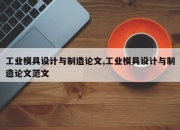工业模具设计与制造论文,工业模具设计与制造论文范文
