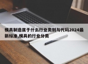 模具制造属于什么行业类别与代码2024最新标准,模具的行业分类