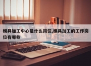 模具加工中心是什么岗位,模具加工的工作岗位有哪些