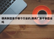 模具制造属于哪个行业的,模具厂属于制造业吗