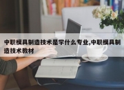 中职模具制造技术是学什么专业,中职模具制造技术教材