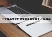 工业模具专业的就业前景如何知乎,工科模具