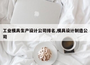 工业模具生产设计公司排名,模具设计制造公司