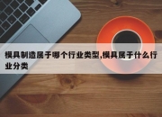 模具制造属于哪个行业类型,模具属于什么行业分类