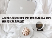 工业模具行业影响多少行业类型,模具工业的发展现状及发展趋势