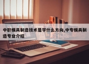 中职模具制造技术是学什么方向,中专模具制造专业介绍