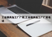 工业模具加工厂厂家,工业模具加工厂厂家电话