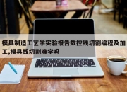模具制造工艺学实验报告数控线切割编程及加工,模具线切割难学吗