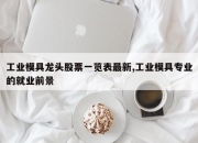 工业模具龙头股票一览表最新,工业模具专业的就业前景