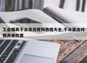 工业模具干冰清洗视频教程大全,干冰清洗对模具有伤害