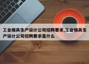 工业模具生产设计公司招聘要求,工业模具生产设计公司招聘要求是什么