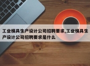 工业模具生产设计公司招聘要求,工业模具生产设计公司招聘要求是什么