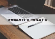 注塑模具加工厂家,注塑模具 厂家