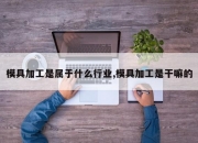 模具加工是属于什么行业,模具加工是干嘛的