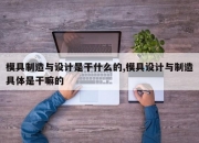 模具制造与设计是干什么的,模具设计与制造具体是干嘛的