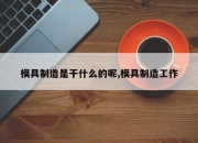 模具制造是干什么的呢,模具制造工作