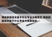 模具制造技术属于什么专业大类类型,模具制造技术属于什么专业大类类型的