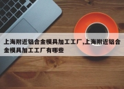 上海附近铝合金模具加工工厂,上海附近铝合金模具加工工厂有哪些