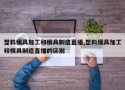 塑料模具加工和模具制造直播,塑料模具加工和模具制造直播的区别