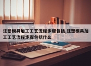 注塑模具加工工艺流程步骤包括,注塑模具加工工艺流程步骤包括什么