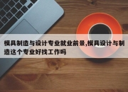 模具制造与设计专业就业前景,模具设计与制造这个专业好找工作吗