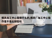 模具加工中心是做什么的,模具厂加工中心操作是不是比较轻松