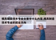 模具制造技术专业主要学什么内容,模具制造技术专业的就业方向