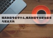 模具制造专业学什么,模具制造专业就业前景与就业方向