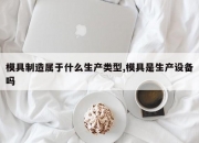 模具制造属于什么生产类型,模具是生产设备吗