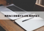 模具加工流程是什么过程,模具的加工