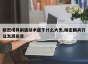 精密模具制造技术属于什么大类,精密模具行业发展前景