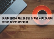 模具制造技术专业属于什么专业大类,模具制造技术专业的就业方向