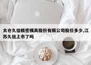 太仓久信精密模具股份有限公司股价多少,江苏久信上市了吗