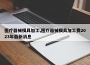 医疗器械模具加工,医疗器械模具加工费2023年最新消息