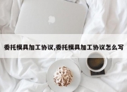 委托模具加工协议,委托模具加工协议怎么写