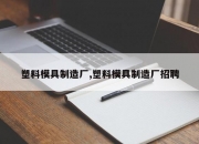 塑料模具制造厂,塑料模具制造厂招聘