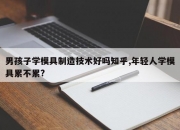 男孩子学模具制造技术好吗知乎,年轻人学模具累不累?