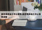 精密模具加工中心参数,精密模具加工中心参数调整
