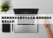 模具制造技术主要学什么方面,模具制造技术是学什么的