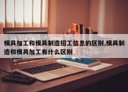 模具加工和模具制造招工信息的区别,模具制造和模具加工有什么区别