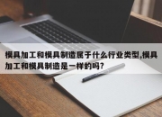 模具加工和模具制造属于什么行业类型,模具加工和模具制造是一样的吗?