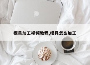 模具加工视频教程,模具怎么加工